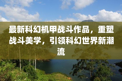 最新科幻机甲战斗作品，重塑战斗美学，引领科幻世界新潮流