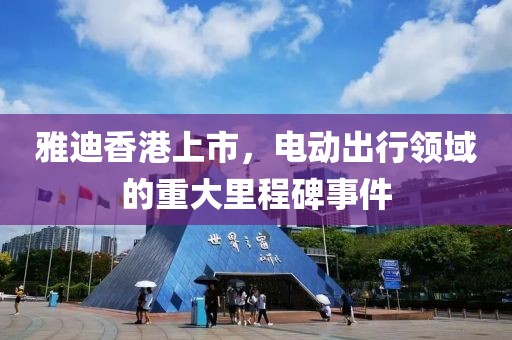 雅迪香港上市，电动出行领域的重大里程碑事件