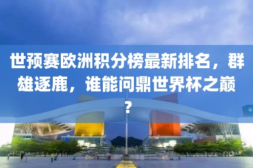世预赛欧洲积分榜最新排名，群雄逐鹿，谁能问鼎世界杯之巅？