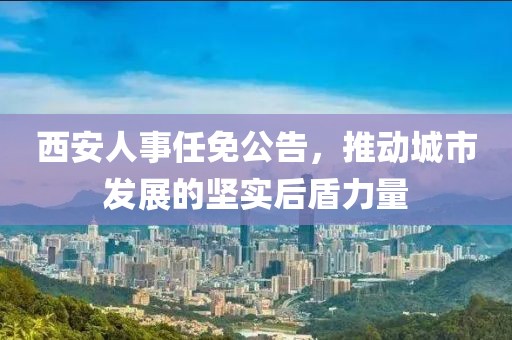 西安人事任免公告，推动城市发展的坚实后盾力量