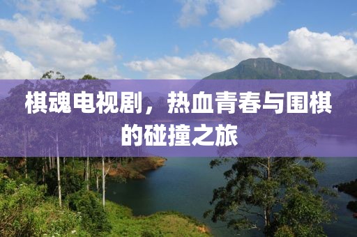 棋魂电视剧，热血青春与围棋的碰撞之旅