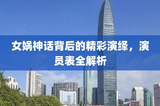 女娲神话背后的精彩演绎，演员表全解析
