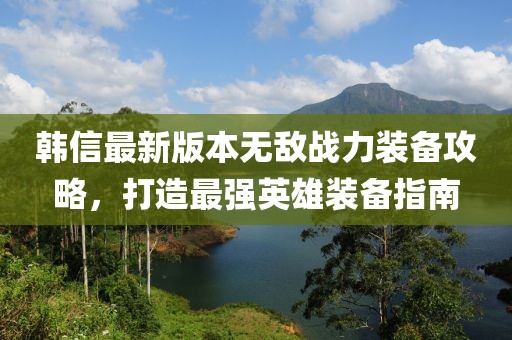 韩信最新版本无敌战力装备攻略，打造最强英雄装备指南