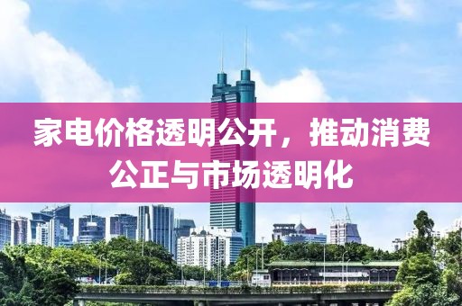 家电价格透明公开，推动消费公正与市场透明化
