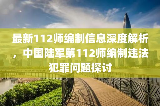 最新112师编制信息深度解析，中国陆军第112师编制违法犯罪问题探讨