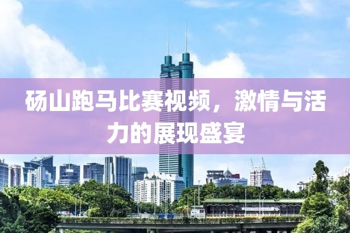 砀山跑马比赛视频，激情与活力的展现盛宴