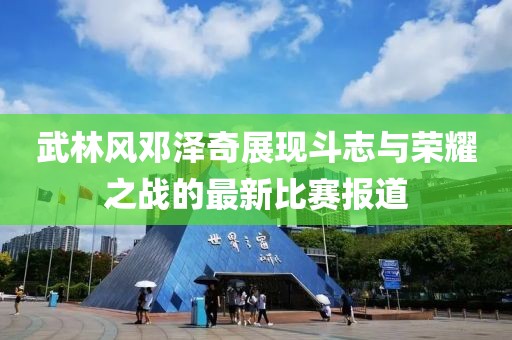 武林风邓泽奇展现斗志与荣耀之战的最新比赛报道