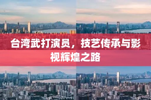 台湾武打演员，技艺传承与影视辉煌之路