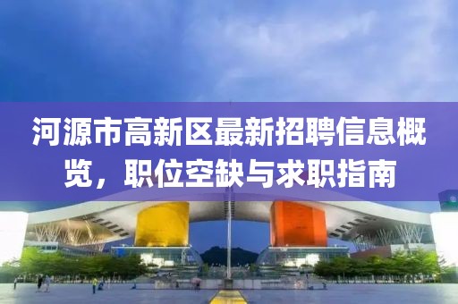 河源市高新区最新招聘信息概览，职位空缺与求职指南