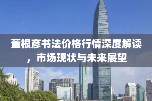 董根彦书法价格行情深度解读，市场现状与未来展望