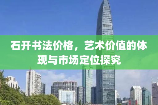 石开书法价格，艺术价值的体现与市场定位探究