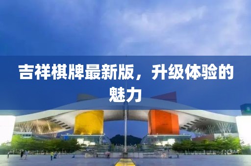 吉祥棋牌最新版，升级体验的魅力