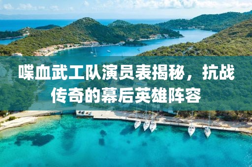 喋血武工队演员表揭秘，抗战传奇的幕后英雄阵容