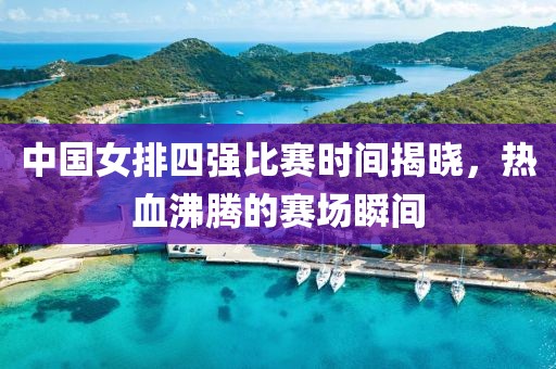 中国女排四强比赛时间揭晓，热血沸腾的赛场瞬间