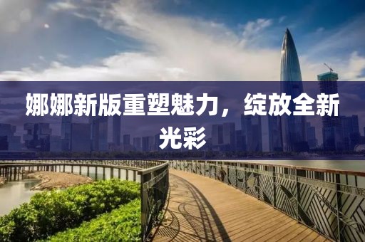 娜娜新版重塑魅力，绽放全新光彩