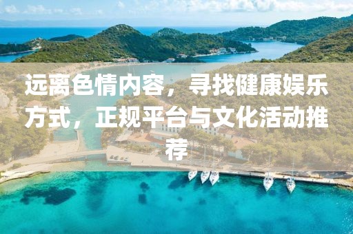 远离色情内容，寻找健康娱乐方式，正规平台与文化活动推荐