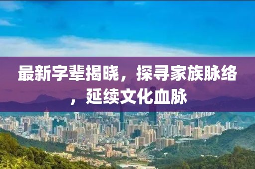 最新字辈揭晓，探寻家族脉络，延续文化血脉