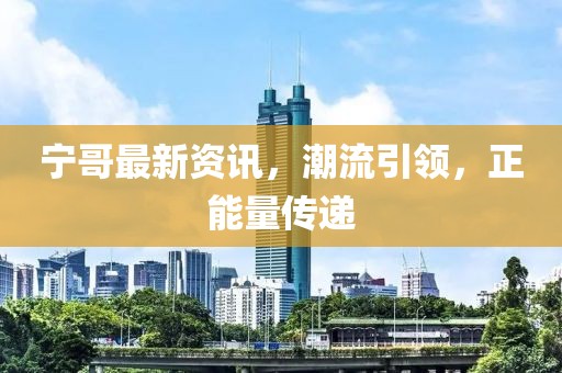 宁哥最新资讯，潮流引领，正能量传递