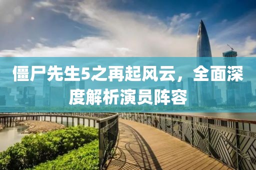僵尸先生5之再起风云，全面深度解析演员阵容