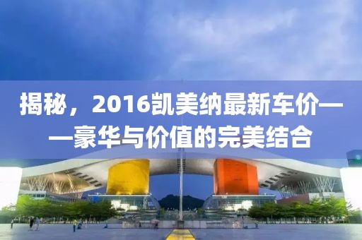 揭秘，2016凯美纳最新车价——豪华与价值的完美结合