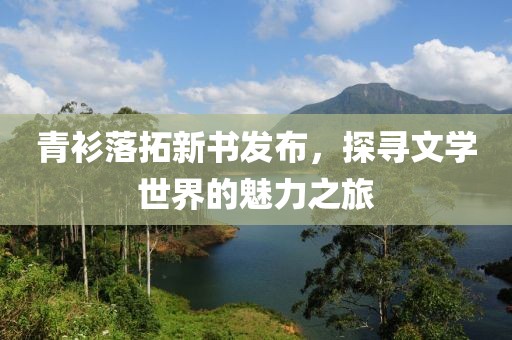 青衫落拓新书发布，探寻文学世界的魅力之旅