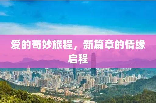 爱的奇妙旅程，新篇章的情缘启程
