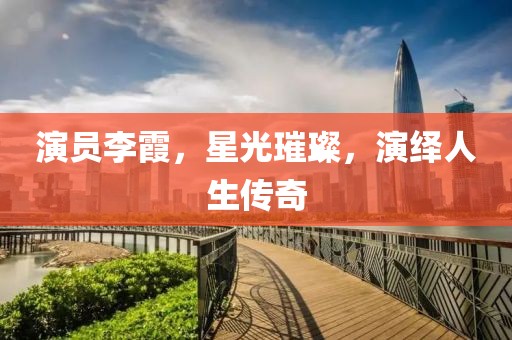 演员李霞，星光璀璨，演绎人生传奇