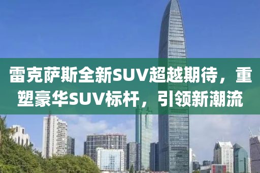 雷克萨斯全新SUV超越期待，重塑豪华SUV标杆，引领新潮流