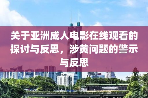 关于亚洲成人电影在线观看的探讨与反思，涉黄问题的警示与反思