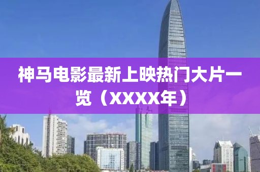 神马电影最新上映热门大片一览（XXXX年）