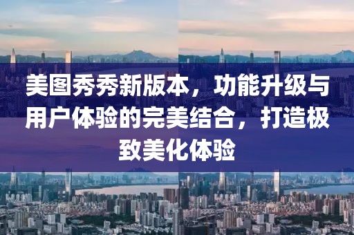 美图秀秀新版本，功能升级与用户体验的完美结合，打造极致美化体验