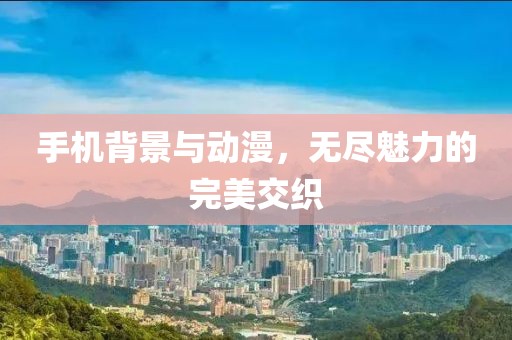 手机背景与动漫，无尽魅力的完美交织