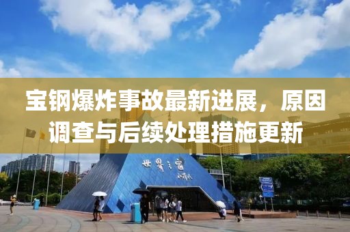 宝钢爆炸事故最新进展，原因调查与后续处理措施更新
