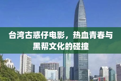 台湾古惑仔电影，热血青春与黑帮文化的碰撞