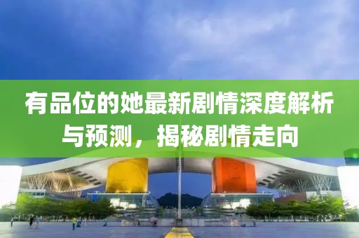 有品位的她最新剧情深度解析与预测，揭秘剧情走向