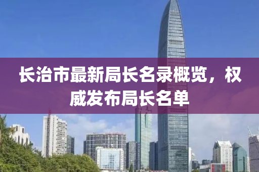 长治市最新局长名录概览，权威发布局长名单