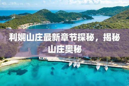 利娴山庄最新章节探秘，揭秘山庄奥秘