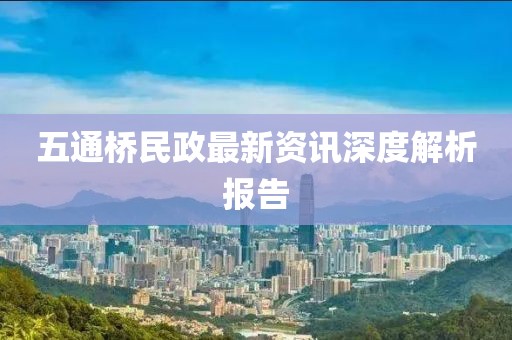 五通桥民政最新资讯深度解析报告