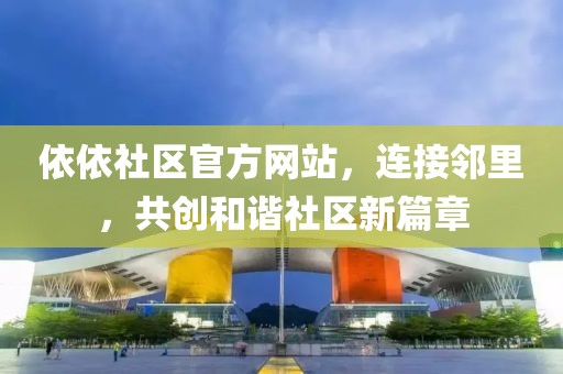 依依社区官方网站，连接邻里，共创和谐社区新篇章