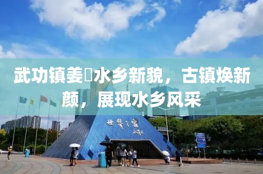 武功镇姜嫄水乡新貌，古镇焕新颜，展现水乡风采