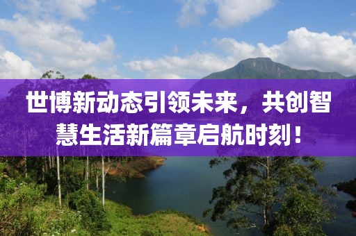 世博新动态引领未来，共创智慧生活新篇章启航时刻！
