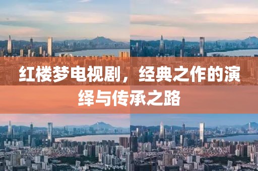 红楼梦电视剧，经典之作的演绎与传承之路