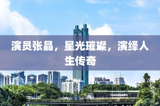 演员张晶，星光璀璨，演绎人生传奇