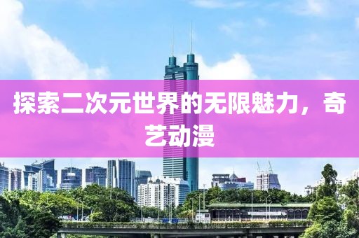探索二次元世界的无限魅力，奇艺动漫