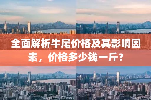 全面解析牛尾价格及其影响因素，价格多少钱一斤？
