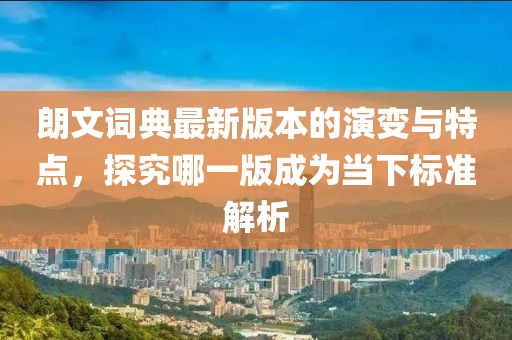 朗文词典最新版本的演变与特点，探究哪一版成为当下标准解析