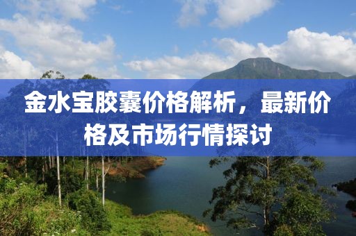 金水宝胶囊价格解析，最新价格及市场行情探讨