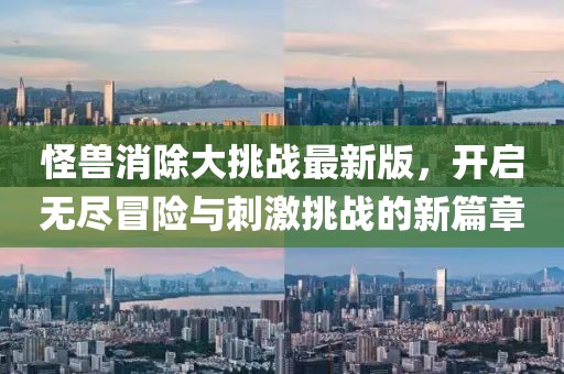 怪兽消除大挑战最新版，开启无尽冒险与刺激挑战的新篇章