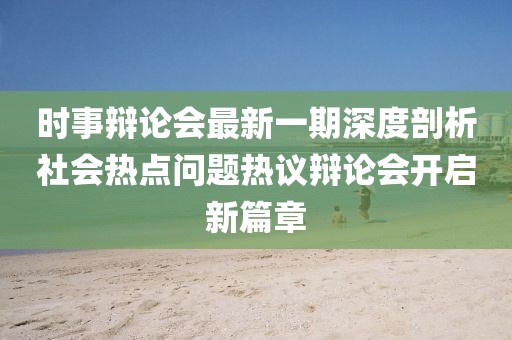 时事辩论会最新一期深度剖析社会热点问题热议辩论会开启新篇章