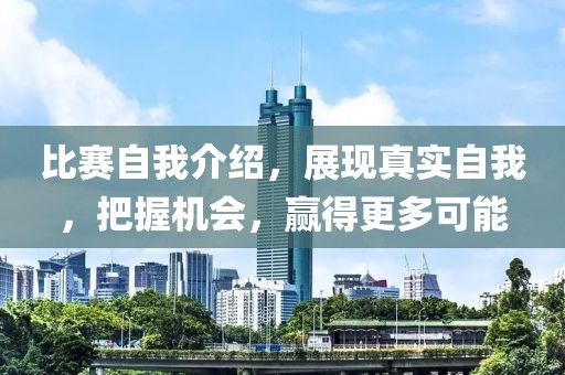 比赛自我介绍，展现真实自我，把握机会，赢得更多可能